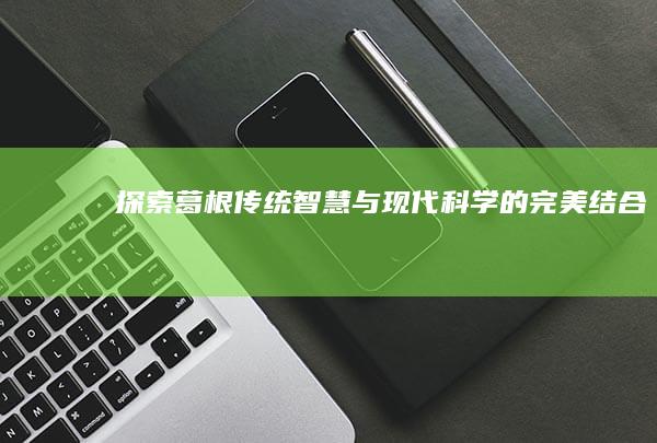 探索葛根：传统智慧与现代科学的完美结合