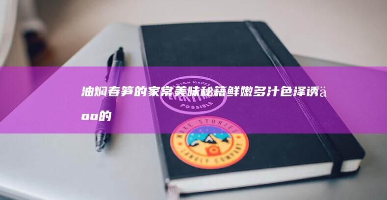 油焖春笋的家常美味秘籍：鲜嫩多汁、色泽诱人的烹饪诀窍